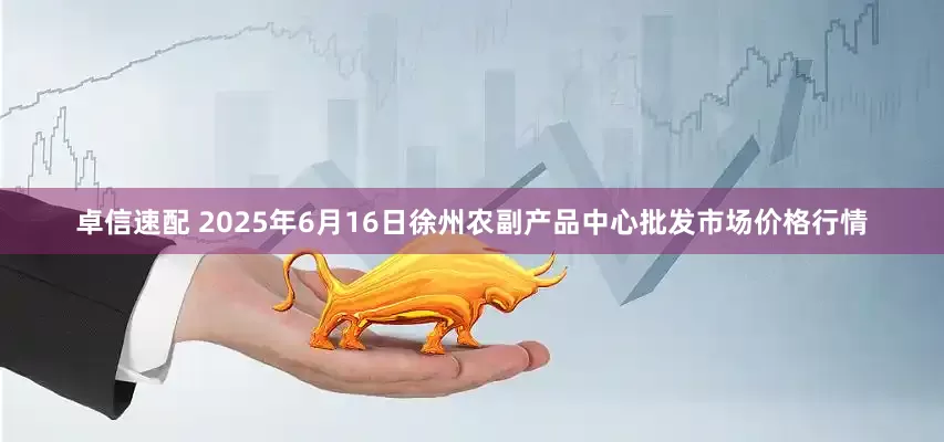 卓信速配 2025年6月16日徐州农副产品中心批发市场价格行情