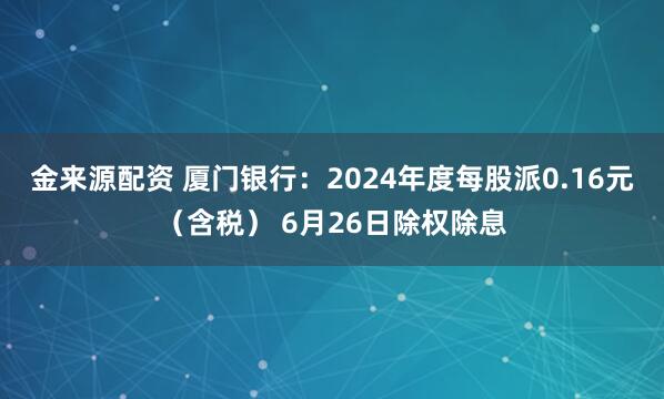 金来源配资 厦门银行：2024年度每股派0.16元（含税） 6月26日除权除息