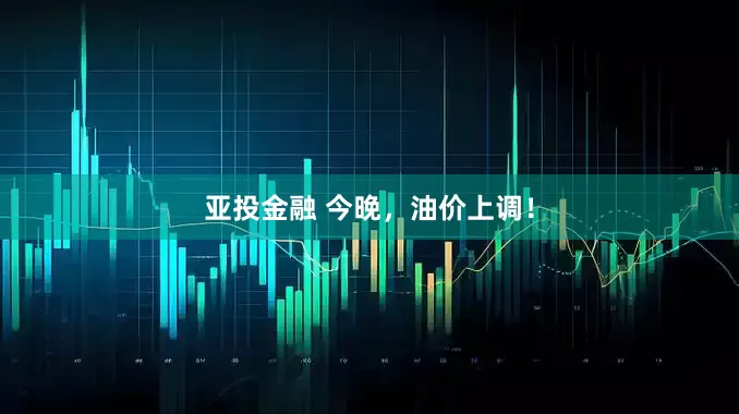 亚投金融 今晚，油价上调！