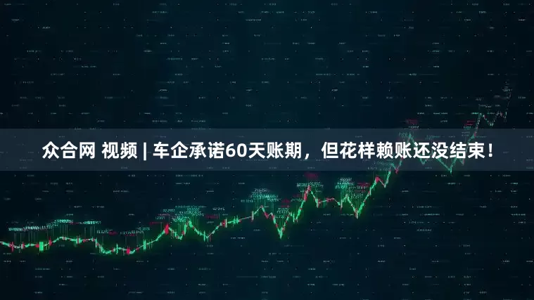 众合网 视频 | 车企承诺60天账期，但花样赖账还没结束！