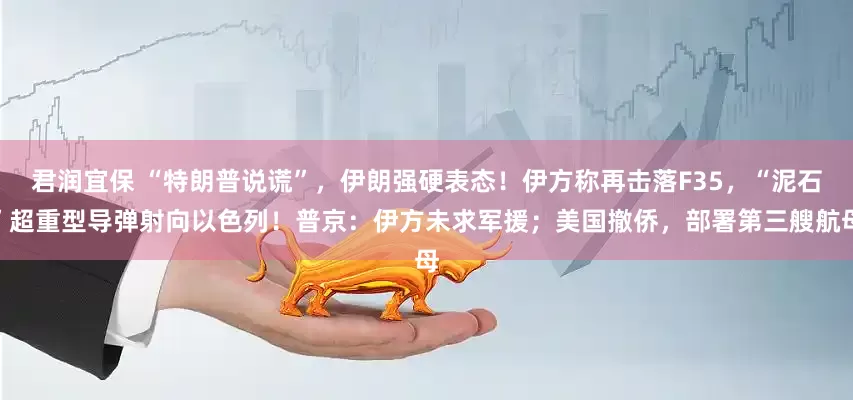 君润宜保 “特朗普说谎”，伊朗强硬表态！伊方称再击落F35，“泥石”超重型导弹射向以色列！普京：伊方未求军援；美国撤侨，部署第三艘航母