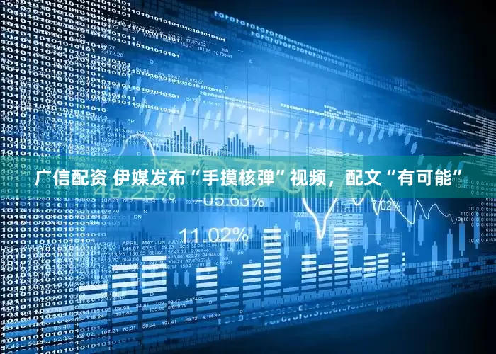 广信配资 伊媒发布“手摸核弹”视频，配文“有可能”