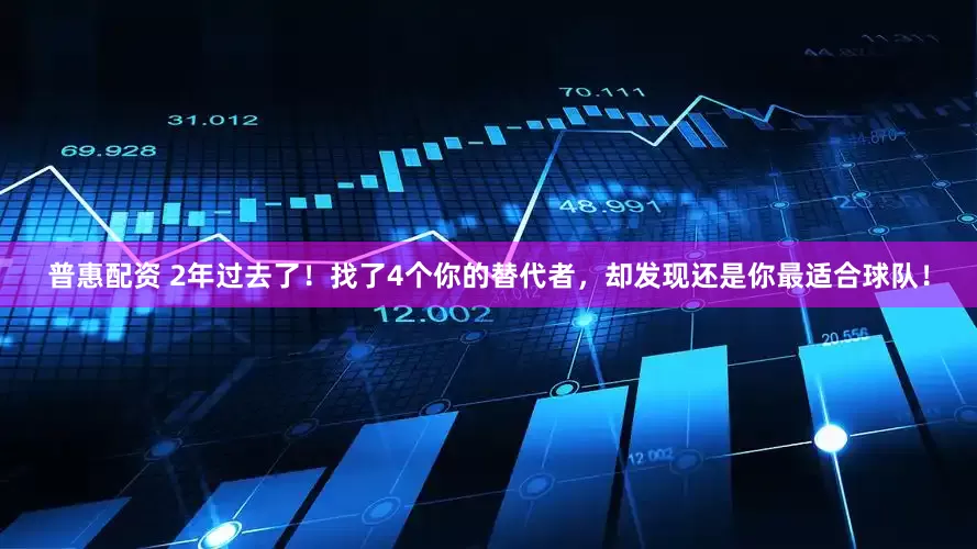 普惠配资 2年过去了！找了4个你的替代者，却发现还是你最适合球队！