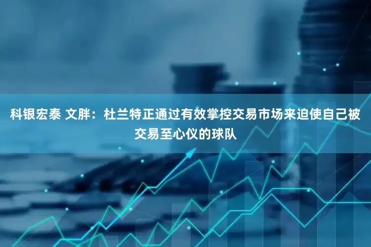 科银宏泰 文胖：杜兰特正通过有效掌控交易市场来迫使自己被交易至心仪的球队
