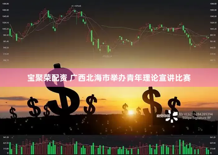 宝聚荣配资 广西北海市举办青年理论宣讲比赛