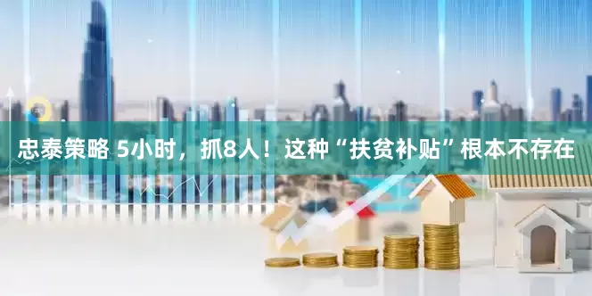 忠泰策略 5小时，抓8人！这种“扶贫补贴”根本不存在