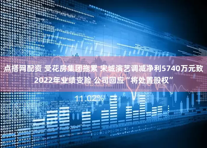 点搭网配资 受花房集团拖累 宋城演艺调减净利5740万元致2022年业绩变脸 公司回应“将处置股权”