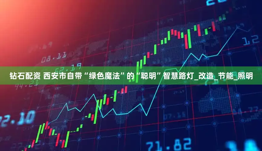 钻石配资 西安市自带“绿色魔法”的“聪明”智慧路灯_改造_节能_照明