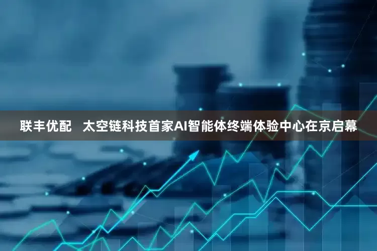 联丰优配   太空链科技首家AI智能体终端体验中心在京启幕