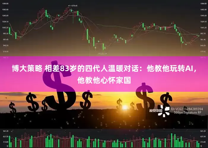 博大策略 相差83岁的四代人温暖对话：他教他玩转AI，他教他心怀家国