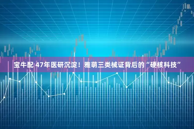 宝牛配 47年医研沉淀！雅萌三类械证背后的“硬核科技”