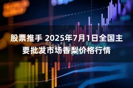 股票推手 2025年7月1日全国主要批发市场香梨价格行情