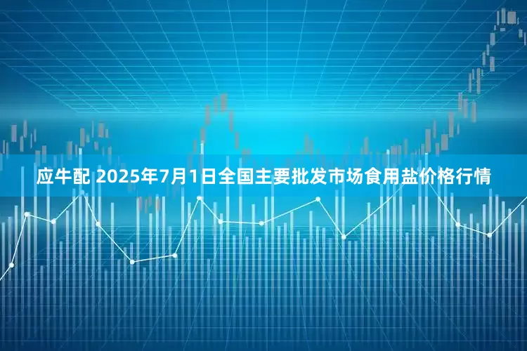 应牛配 2025年7月1日全国主要批发市场食用盐价格行情