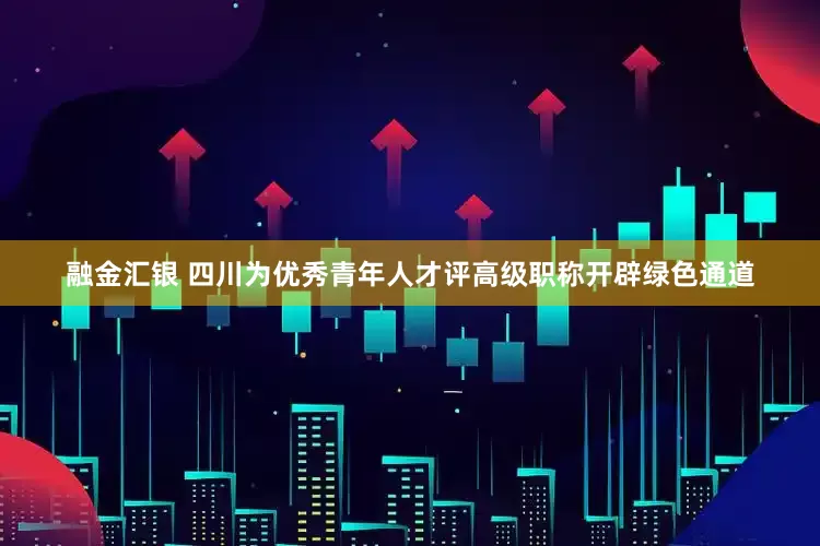 融金汇银 四川为优秀青年人才评高级职称开辟绿色通道