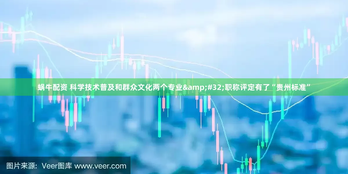 蜗牛配资 科学技术普及和群众文化两个专业&#32;职称评定有了“贵州标准”