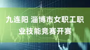 九连阳 淄博市女职工职业技能竞赛开赛