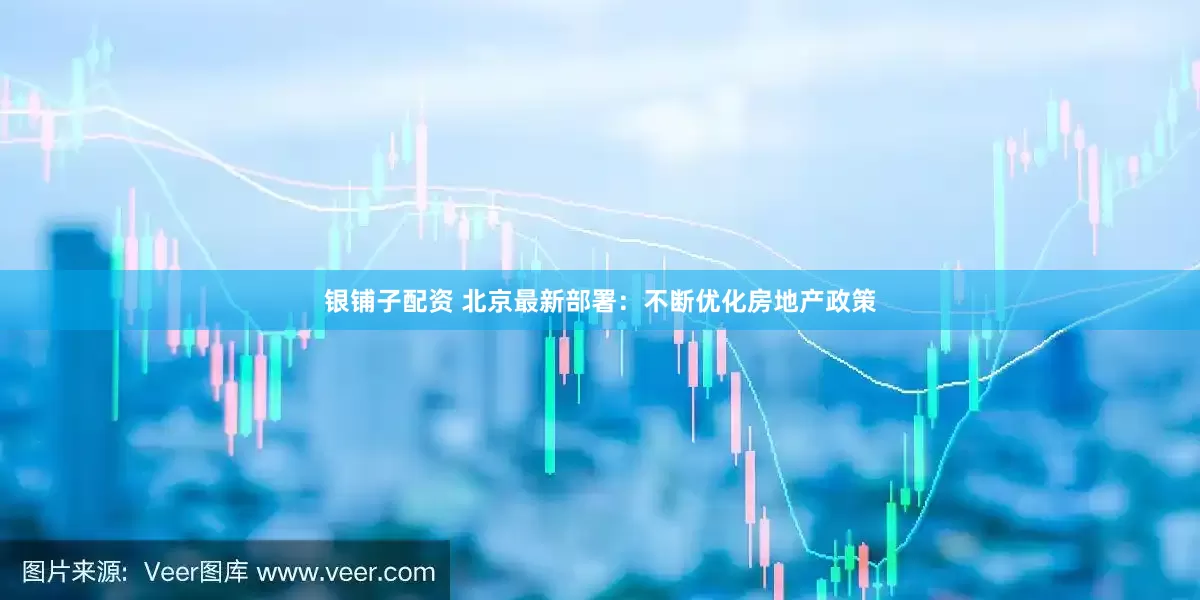 银铺子配资 北京最新部署：不断优化房地产政策