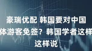 豪瑞优配 韩国要对中国团体游客免签？韩国学者这样说