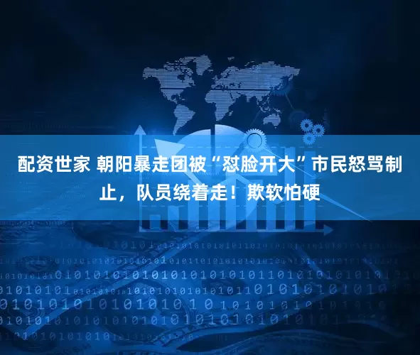 配资世家 朝阳暴走团被“怼脸开大”市民怒骂制止，队员绕着走！欺软怕硬