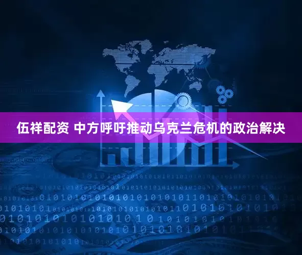 伍祥配资 中方呼吁推动乌克兰危机的政治解决