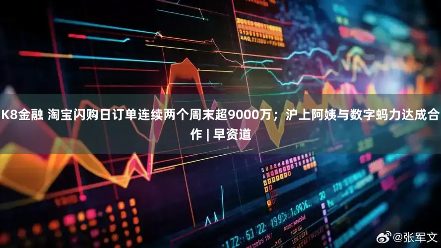 K8金融 淘宝闪购日订单连续两个周末超9000万；沪上阿姨与数字蚂力达成合作 | 早资道