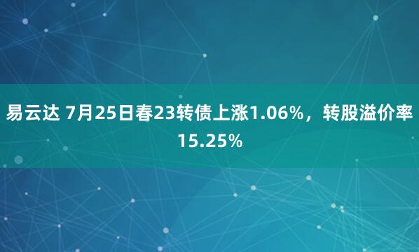 易云达 7月25日春23转债上涨1.06%，转股溢价率15.25%