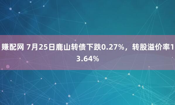 赚配网 7月25日鹿山转债下跌0.27%，转股溢价率13.64%