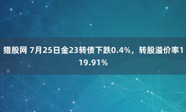 猎股网 7月25日金23转债下跌0.4%，转股溢价率119.91%