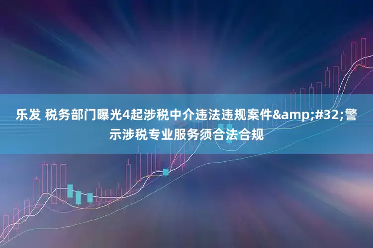 乐发 税务部门曝光4起涉税中介违法违规案件&#32;警示涉税专业服务须合法合规