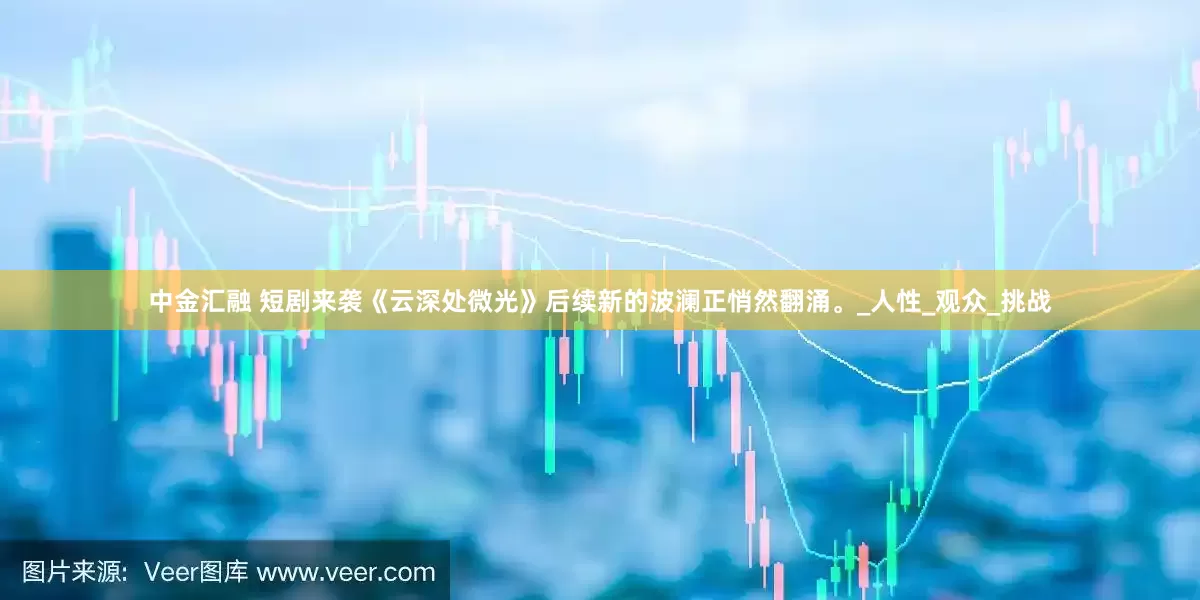 中金汇融 短剧来袭《云深处微光》后续新的波澜正悄然翻涌。_人性_观众_挑战