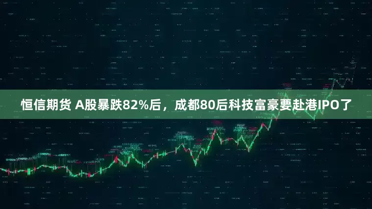 恒信期货 A股暴跌82%后，成都80后科技富豪要赴港IPO了
