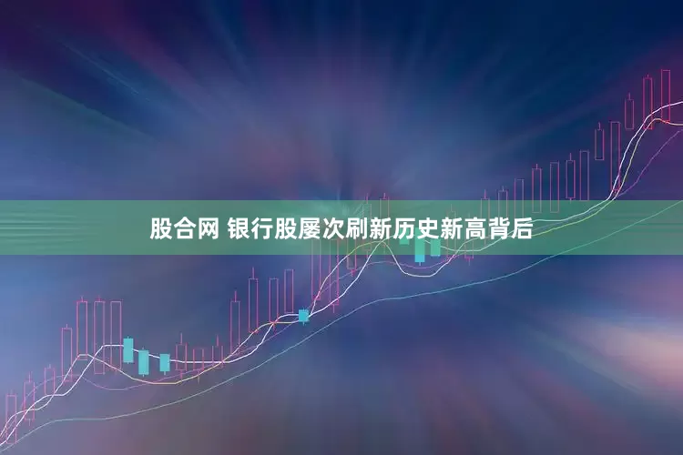 股合网 银行股屡次刷新历史新高背后