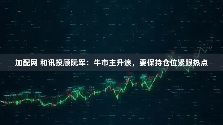加配网 和讯投顾阮军：牛市主升浪，要保持仓位紧跟热点