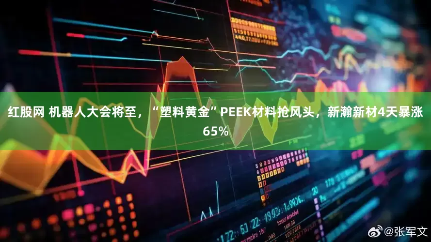 红股网 机器人大会将至，“塑料黄金”PEEK材料抢风头，新瀚新材4天暴涨65%