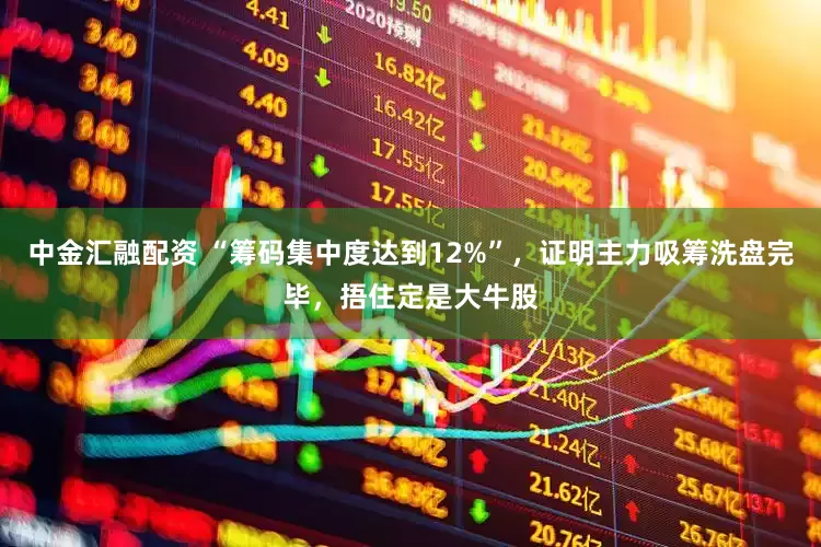 中金汇融配资 “筹码集中度达到12%”，证明主力吸筹洗盘完毕，捂住定是大牛股