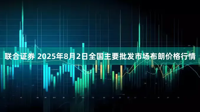 联合证券 2025年8月2日全国主要批发市场布朗价格行情