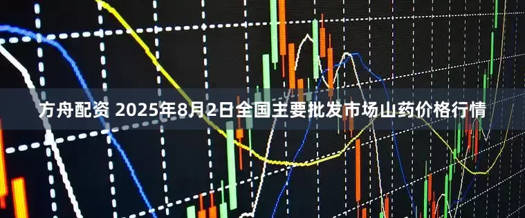 方舟配资 2025年8月2日全国主要批发市场山药价格行情