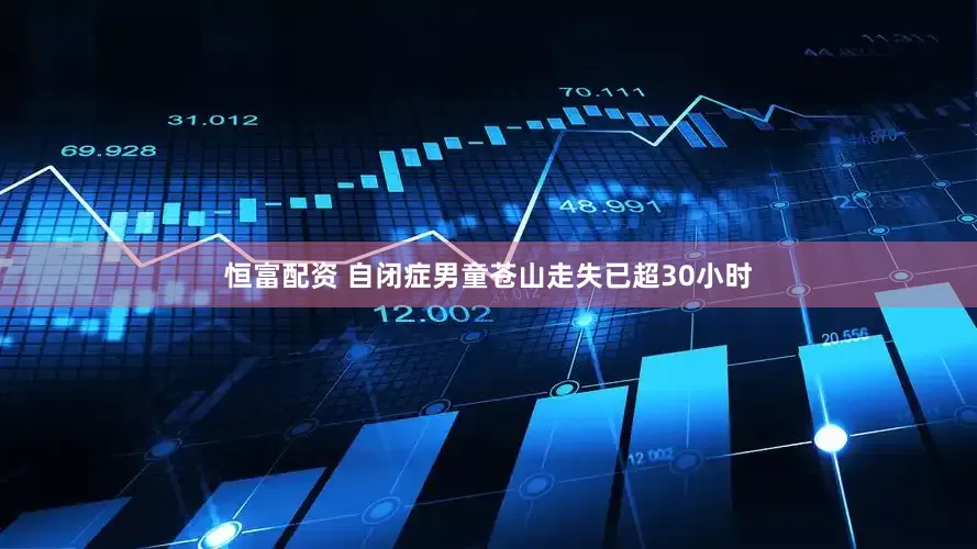 恒富配资 自闭症男童苍山走失已超30小时