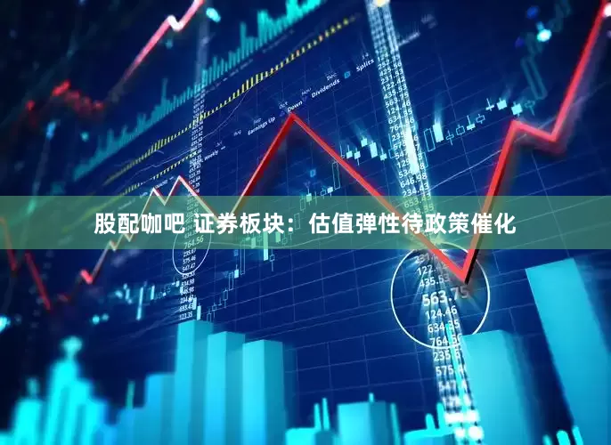 股配咖吧 证券板块：估值弹性待政策催化