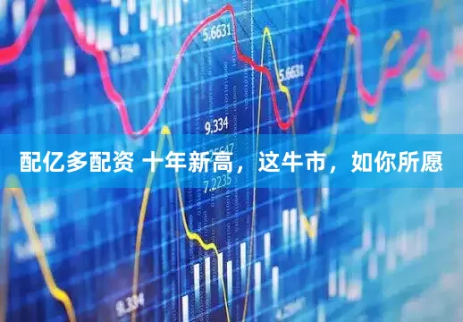 配亿多配资 十年新高，这牛市，如你所愿