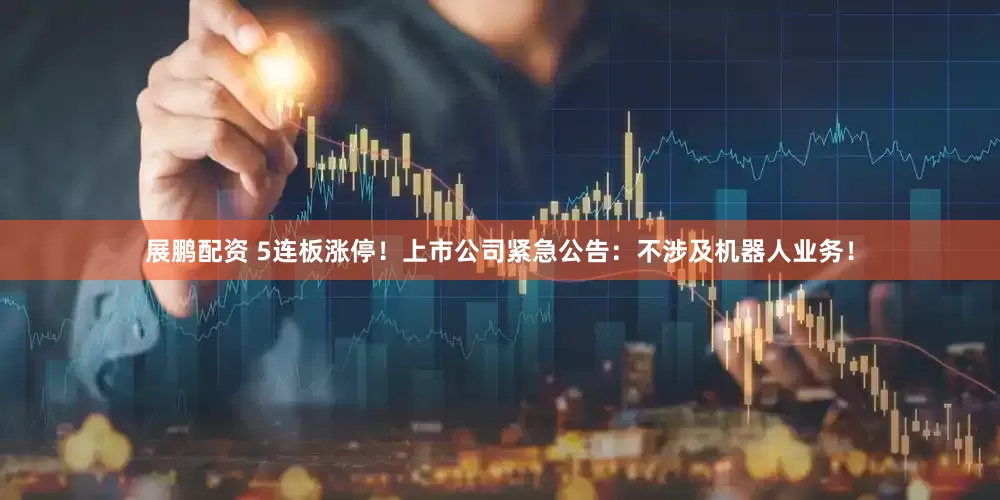 展鹏配资 5连板涨停！上市公司紧急公告：不涉及机器人业务！
