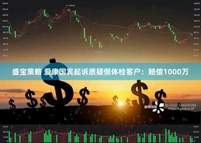 盛宝策略 爱康国宾起诉质疑假体检客户：赔偿1000万