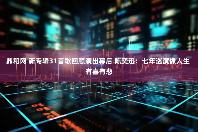鼎和网 新专辑31首歌回顾演出幕后 陈奕迅：七年巡演像人生 有喜有悲