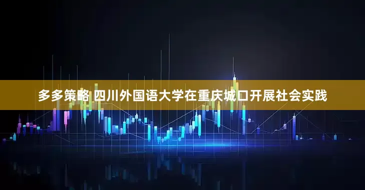 多多策略 四川外国语大学在重庆城口开展社会实践