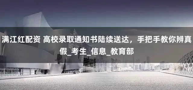 满江红配资 高校录取通知书陆续送达，手把手教你辨真假_考生_信息_教育部