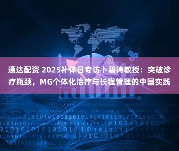 通达配资 2025补体日专访卜碧涛教授：突破诊疗瓶颈，MG个体化治疗与长程管理的中国实践