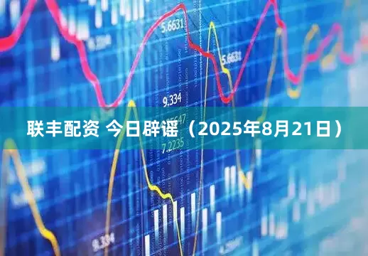 联丰配资 今日辟谣（2025年8月21日）