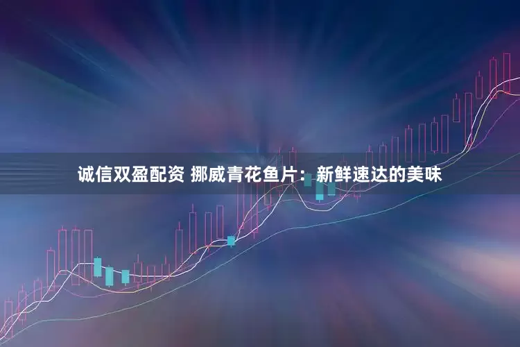 诚信双盈配资 挪威青花鱼片：新鲜速达的美味