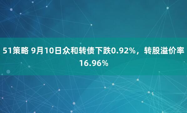 51策略 9月10日众和转债下跌0.92%，转股溢价率16.96%