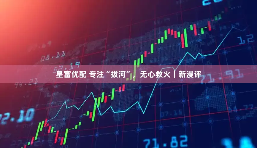 星富优配 专注“拔河”，无心救火｜新漫评